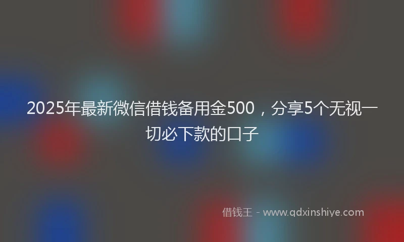 2025年最新微信借钱备用金500，分享5个无视一切必下款的口子