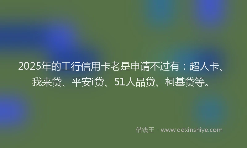 2025年的工行信用卡老是申请不过有：超人卡、我来贷、平安i贷、51人品贷、柯基贷等。