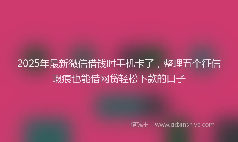2025年最新微信借钱时手机卡了，整理五个征信瑕疵也能借网贷轻松下款的口子