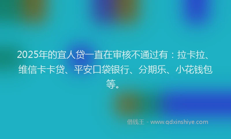 2025年的宜人贷一直在审核不通过有：拉卡拉、维信卡卡贷、平安口袋银行、分期乐、小花钱包等。