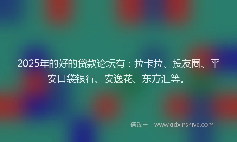 2025年的好的贷款论坛有：拉卡拉、投友圈、平安口袋银行、安逸花、东方汇等。