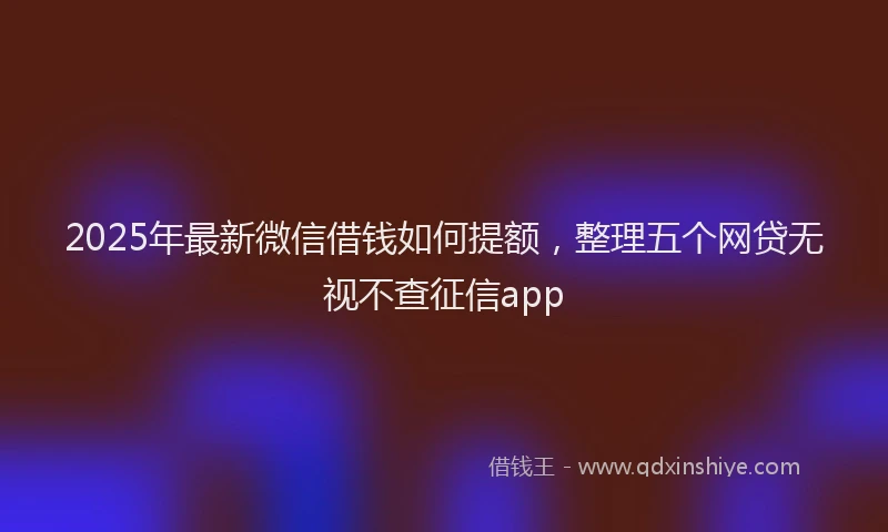 2025年最新微信借钱如何提额，整理五个网贷无视不查征信app