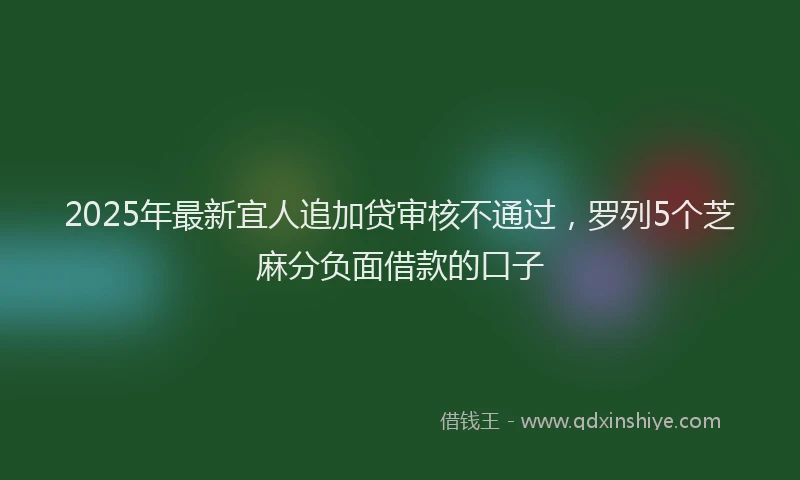 2025年最新宜人追加贷审核不通过，罗列5个芝麻分负面借款的口子