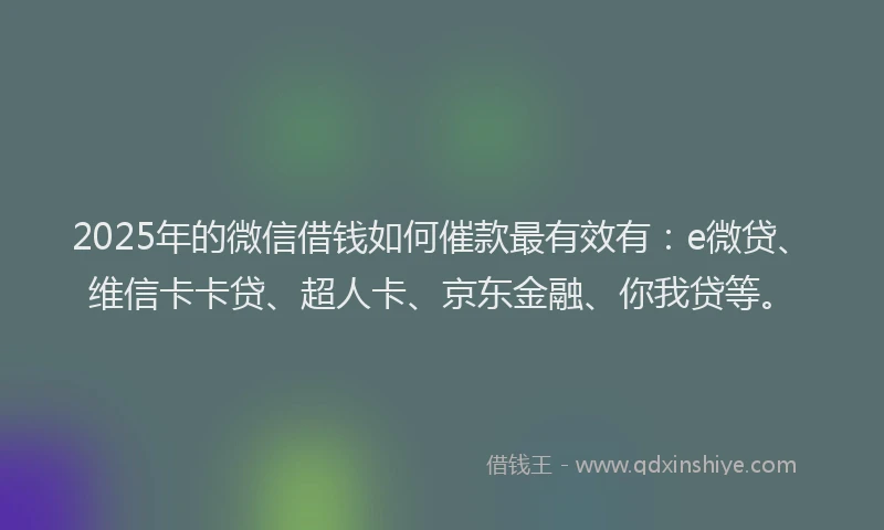 2025年的微信借钱如何催款最有效有：e微贷、维信卡卡贷、超人卡、京东金融、你我贷等。