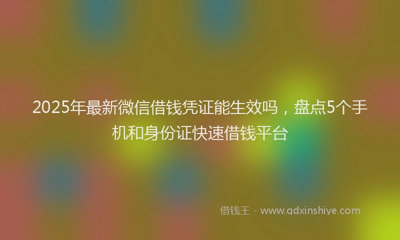 2025年最新微信借钱凭证能生效吗，盘点5个手机和身份证快速借钱平台