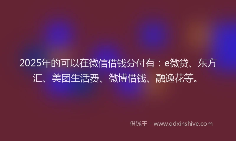 2025年的可以在微信借钱分付有：e微贷、东方汇、美团生活费、微博借钱、融逸花等。
