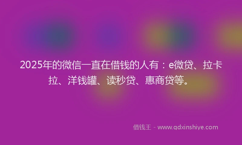 2025年的微信一直在借钱的人有：e微贷、拉卡拉、洋钱罐、读秒贷、惠商贷等。