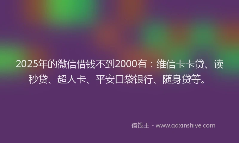 2025年的微信借钱不到2000有：维信卡卡贷、读秒贷、超人卡、平安口袋银行、随身贷等。