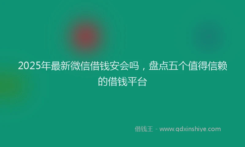 2025年最新微信借钱安会吗，盘点五个值得信赖的借钱平台
