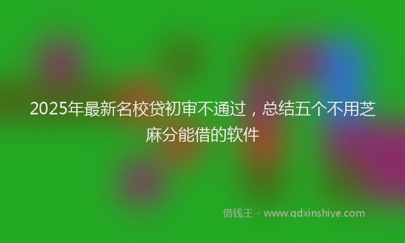 2025年最新名校贷初审不通过，总结五个不用芝麻分能借的软件