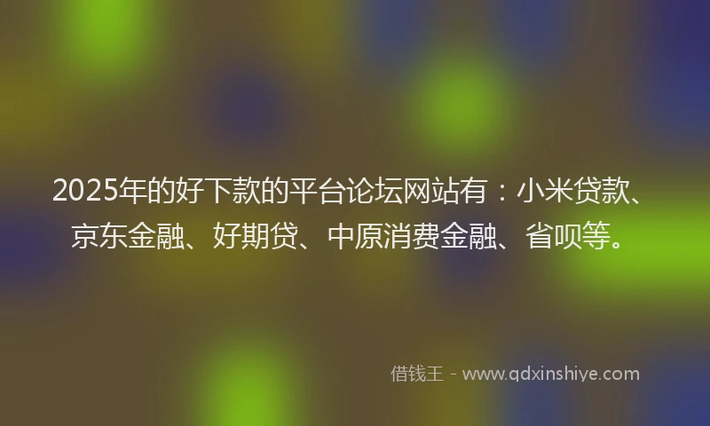 2025年的好下款的平台论坛网站有：小米贷款、京东金融、好期贷、中原消费金融、省呗等。