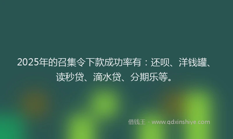 2025年的召集令下款成功率有：还呗、洋钱罐、读秒贷、滴水贷、分期乐等。