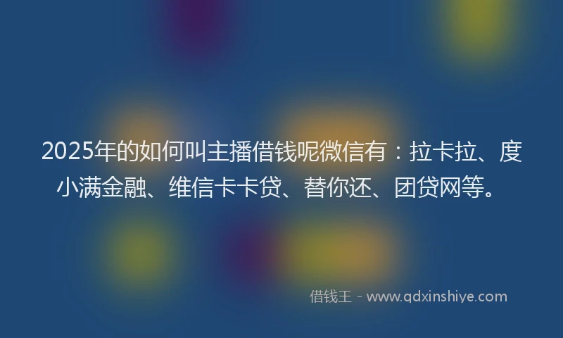 2025年的如何叫主播借钱呢微信有：拉卡拉、度小满金融、维信卡卡贷、替你还、团贷网等。