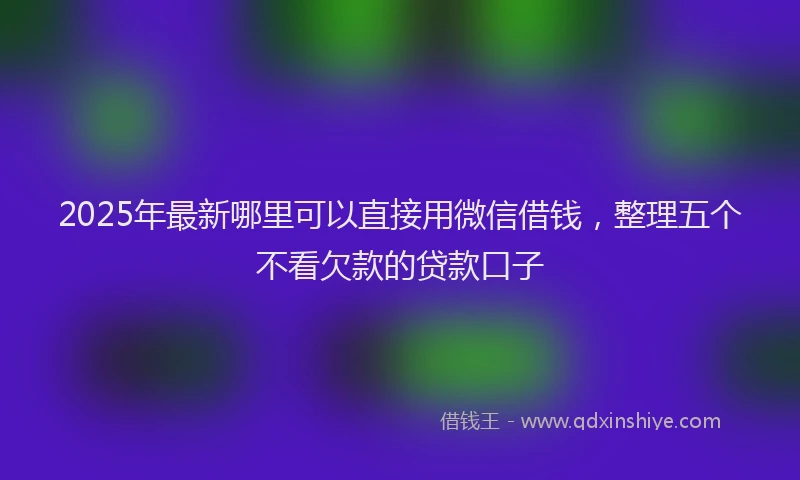 2025年最新哪里可以直接用微信借钱，整理五个不看欠款的贷款口子