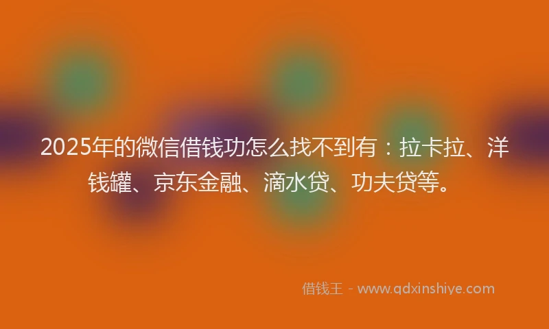 2025年的微信借钱功怎么找不到有：拉卡拉、洋钱罐、京东金融、滴水贷、功夫贷等。