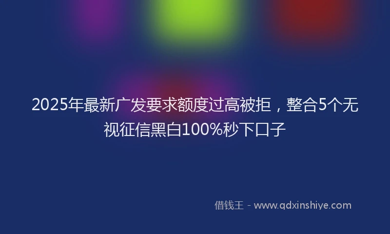 2025年最新广发要求额度过高被拒，整合5个无视征信黑白100%秒下口子