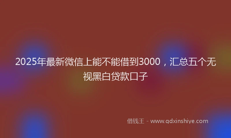 2025年最新微信上能不能借到3000，汇总五个无视黑白贷款口子