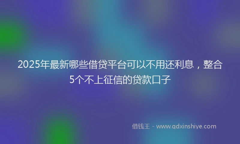 2025年最新哪些借贷平台可以不用还利息，整合5个不上征信的贷款口子