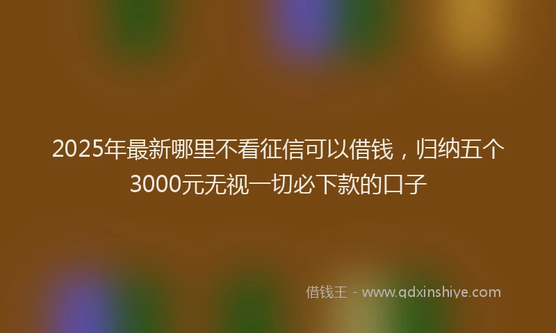 2025年最新哪里不看征信可以借钱，归纳五个3000元无视一切必下款的口子