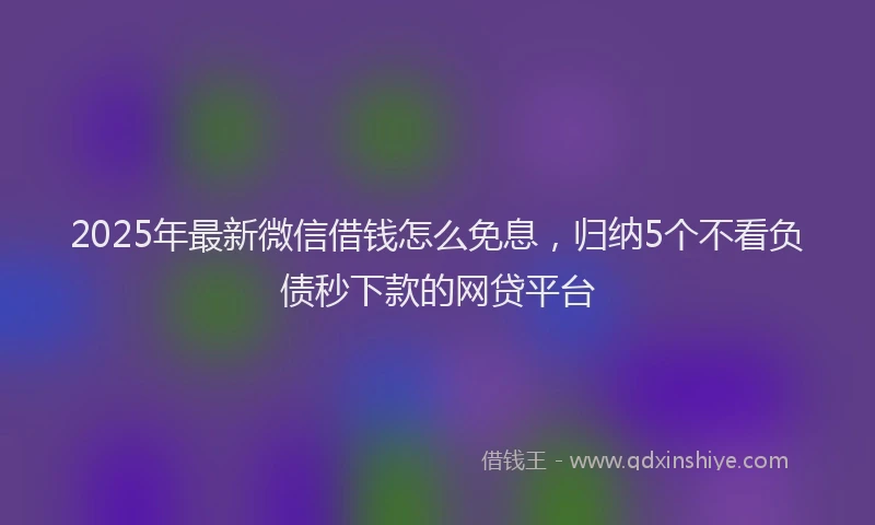 2025年最新微信借钱怎么免息，归纳5个不看负债秒下款的网贷平台