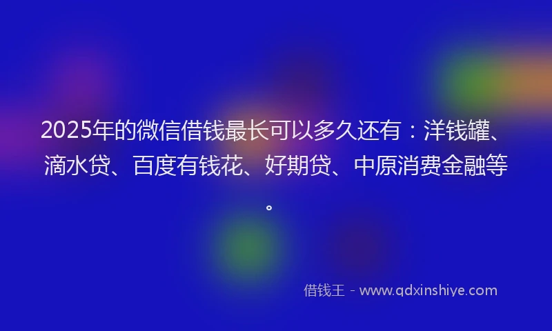 2025年的微信借钱最长可以多久还有：洋钱罐、滴水贷、百度有钱花、好期贷、中原消费金融等。