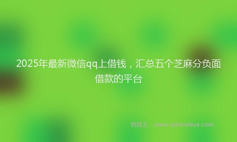2025年最新微信qq上借钱，汇总五个芝麻分负面借款的平台