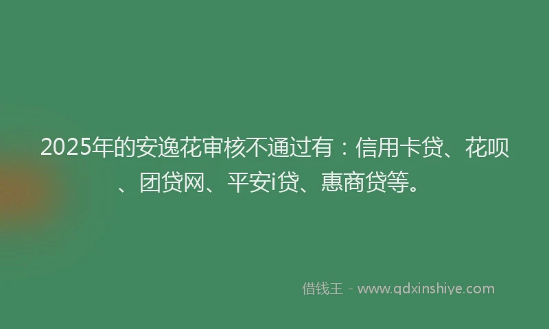 2025年的安逸花审核不通过有：信用卡贷、花呗、团贷网、平安i贷、惠商贷等。