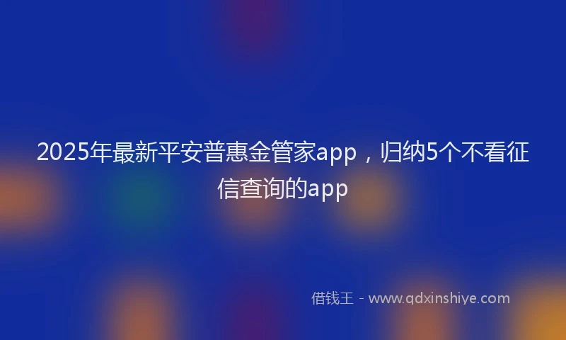 2025年最新平安普惠金管家app，归纳5个不看征信查询的app