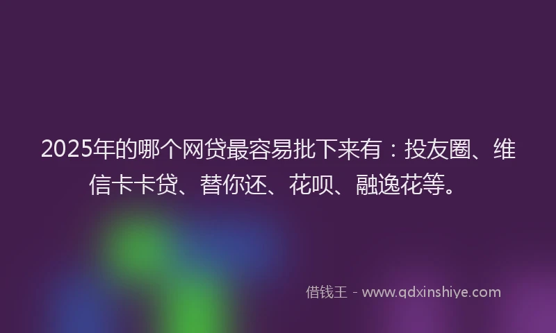2025年的哪个网贷最容易批下来有：投友圈、维信卡卡贷、替你还、花呗、融逸花等。