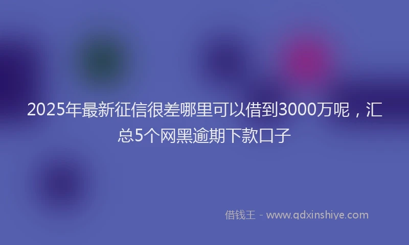 2025年最新征信很差哪里可以借到3000万呢，汇总5个网黑逾期下款口子