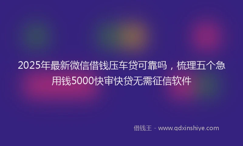 2025年最新微信借钱压车贷可靠吗，梳理五个急用钱5000快审快贷无需征信软件