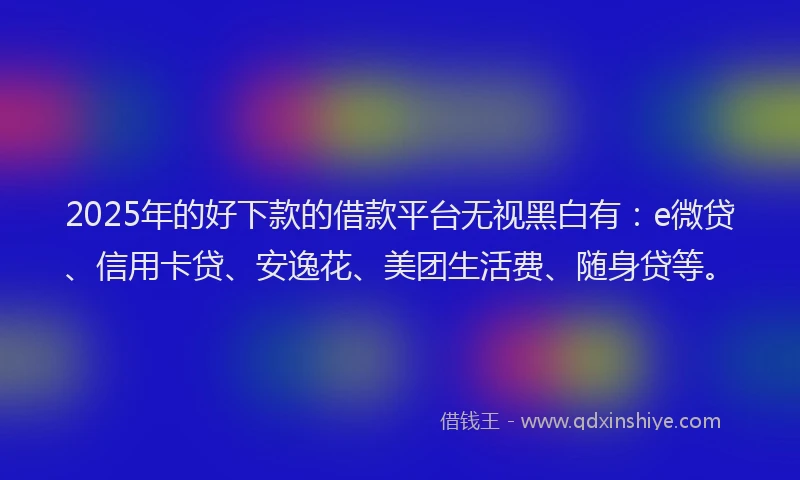 2025年的好下款的借款平台无视黑白有：e微贷、信用卡贷、安逸花、美团生活费、随身贷等。