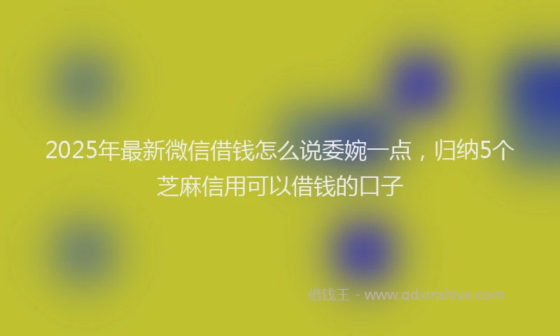 2025年最新微信借钱怎么说委婉一点，归纳5个芝麻信用可以借钱的口子
