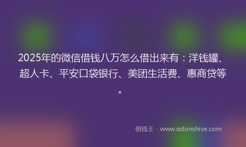 2025年的微信借钱八万怎么借出来有：洋钱罐、超人卡、平安口袋银行、美团生活费、惠商贷等。