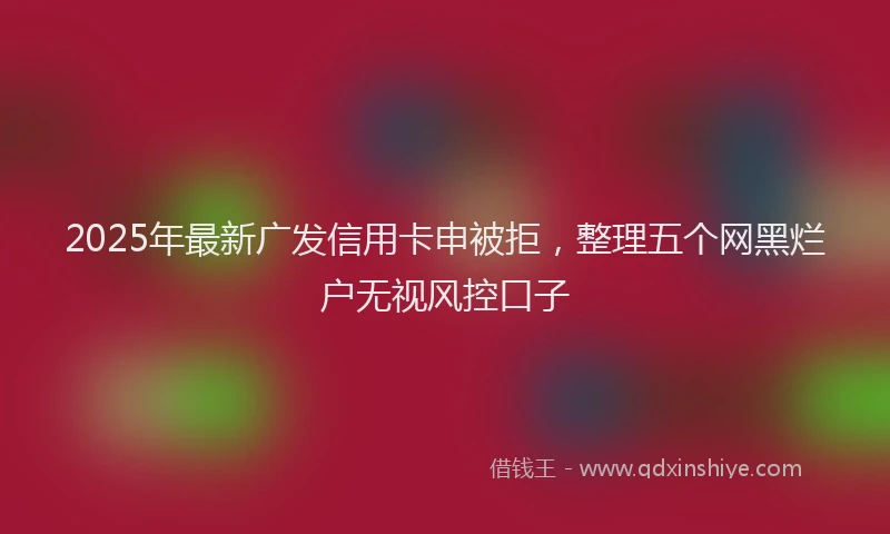 2025年最新广发信用卡申被拒，整理五个网黑烂户无视风控口子