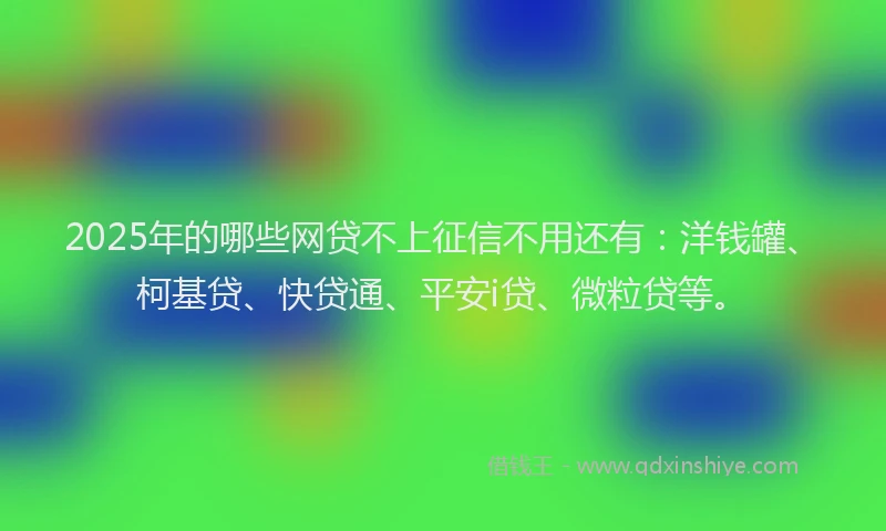2025年的哪些网贷不上征信不用还有：洋钱罐、柯基贷、快贷通、平安i贷、微粒贷等。