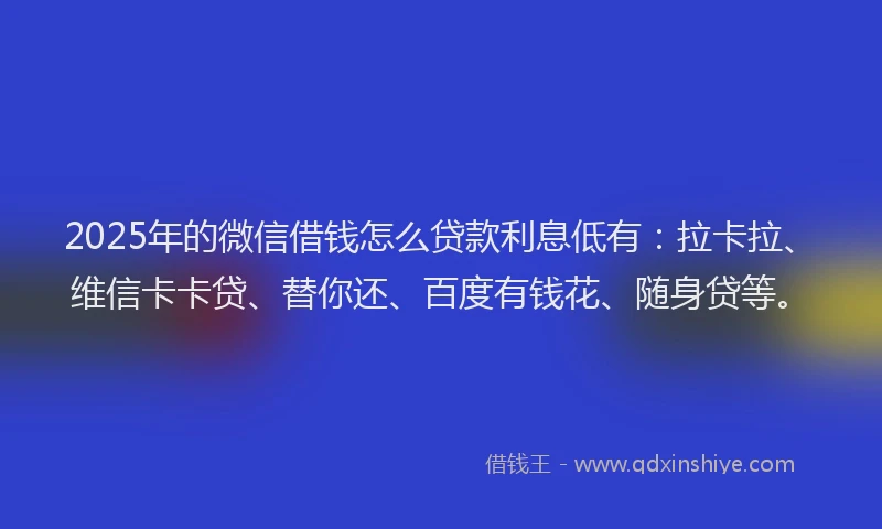 2025年的微信借钱怎么贷款利息低有：拉卡拉、维信卡卡贷、替你还、百度有钱花、随身贷等。