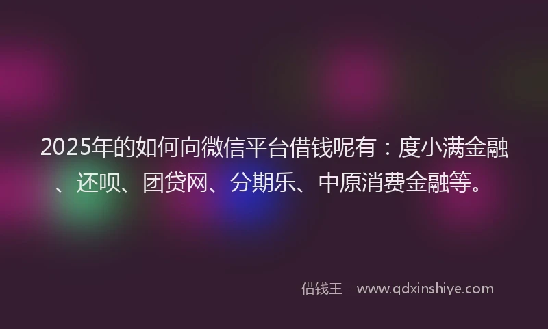 2025年的如何向微信平台借钱呢有：度小满金融、还呗、团贷网、分期乐、中原消费金融等。