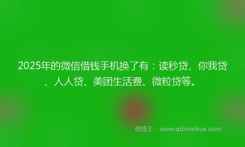 2025年的微信借钱手机换了有：读秒贷、你我贷、人人贷、美团生活费、微粒贷等。