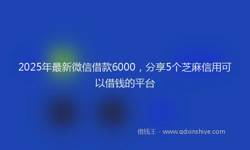 2025年最新微信借款6000，分享5个芝麻信用可以借钱的平台