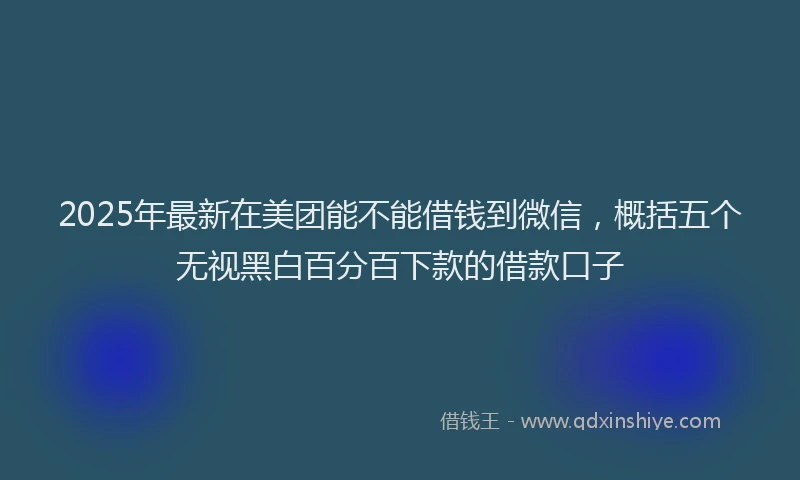 2025年最新在美团能不能借钱到微信，概括五个无视黑白百分百下款的借款口子