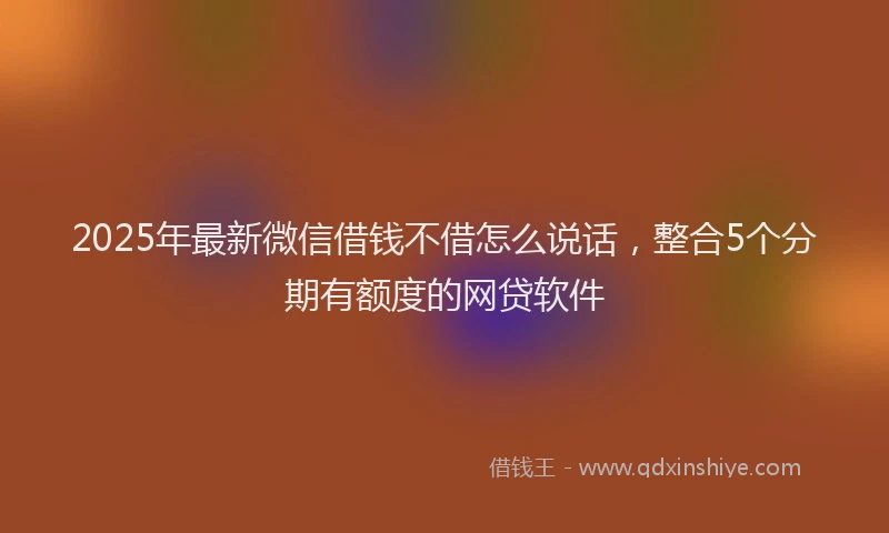 2025年最新微信借钱不借怎么说话，整合5个分期有额度的网贷软件
