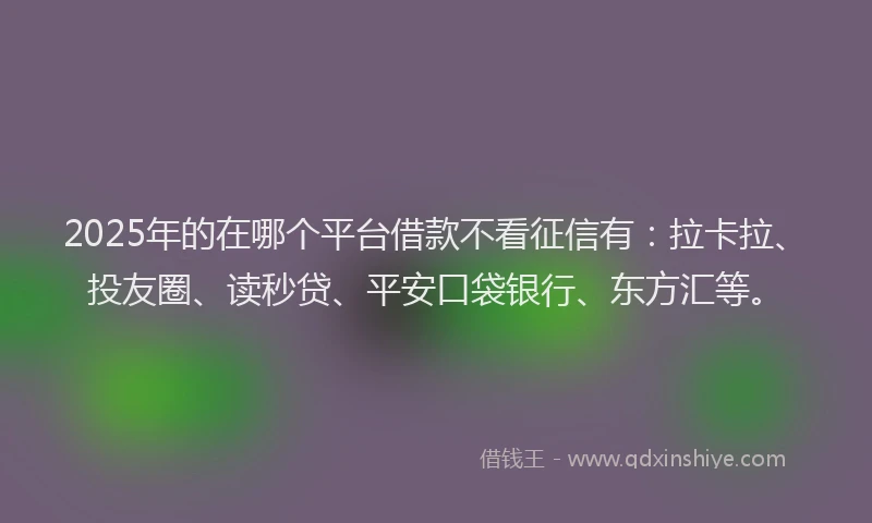 2025年的在哪个平台借款不看征信有：拉卡拉、投友圈、读秒贷、平安口袋银行、东方汇等。