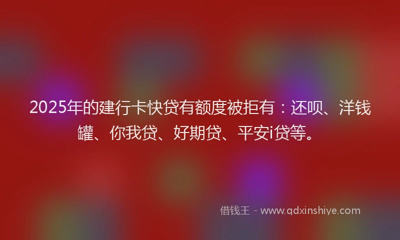 2025年的建行卡快贷有额度被拒有：还呗、洋钱罐、你我贷、好期贷、平安i贷等。
