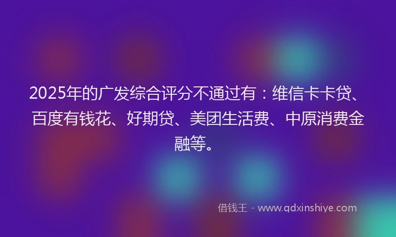2025年的广发综合评分不通过有：维信卡卡贷、百度有钱花、好期贷、美团生活费、中原消费金融等。