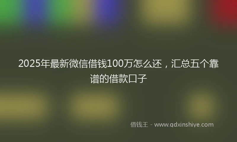 2025年最新微信借钱100万怎么还，汇总五个靠谱的借款口子