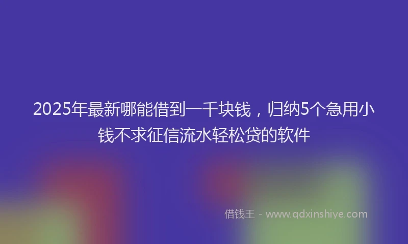 2025年最新哪能借到一千块钱，归纳5个急用小钱不求征信流水轻松贷的软件