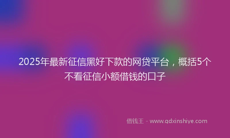 2025年最新征信黑好下款的网贷平台，概括5个不看征信小额借钱的口子