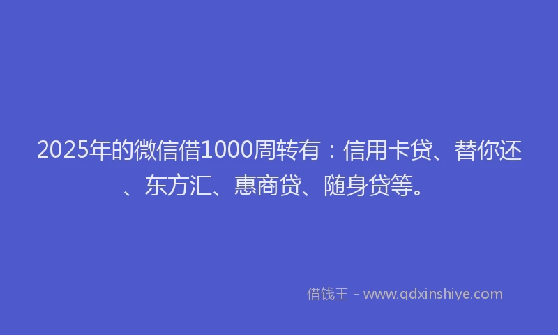 2025年的微信借1000周转有：信用卡贷、替你还、东方汇、惠商贷、随身贷等。
