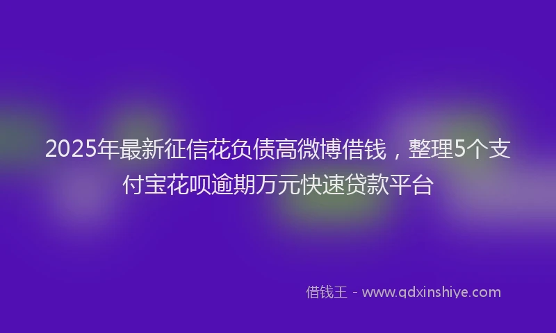 2025年最新征信花负债高微博借钱，整理5个支付宝花呗逾期万元快速贷款平台